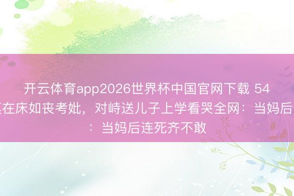 开云体育app2026世界杯中国官网下载 54岁女星瘫痪在床如丧考妣，对峙送儿子上学看哭全网：当妈后连死齐不敢
