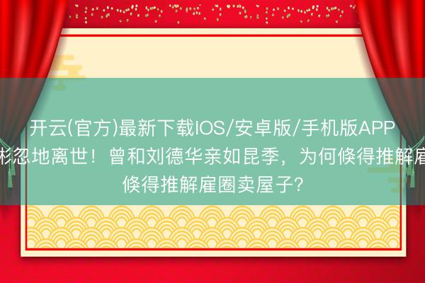 开云(官方)最新下载IOS/安卓版/手机版APP 63岁潘宏彬忽地离世！曾和刘德华亲如昆季，为何倏得推解雇圈卖屋子？