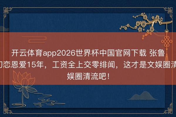 开云体育app2026世界杯中国官网下载 张鲁一娶初恋恩爱15年，工资全上交零绯闻，这才是文娱圈清流吧！