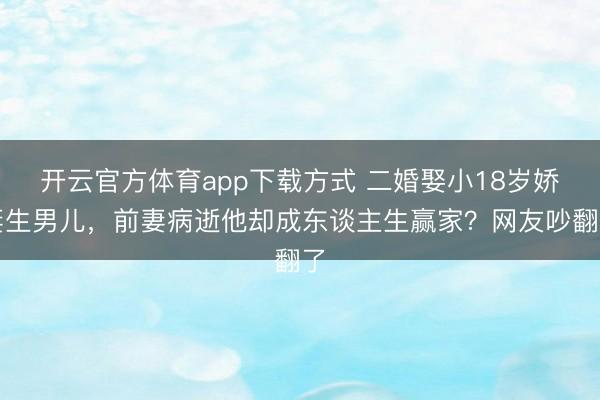 开云官方体育app下载方式 二婚娶小18岁娇妻生男儿，前妻病逝他却成东谈主生赢家？网友吵翻了