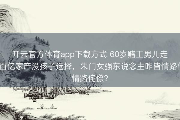 开云官方体育app下载方式 60岁赌王男儿走了!百亿家产没孩子选择,朱门女强东说念主咋皆情路侘傺?