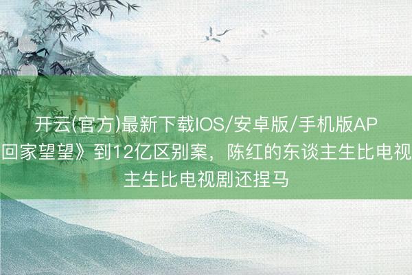 开云(官方)最新下载IOS/安卓版/手机版APP 从《常回家望望》到12亿区别案，陈红的东谈主生比电视剧还捏马