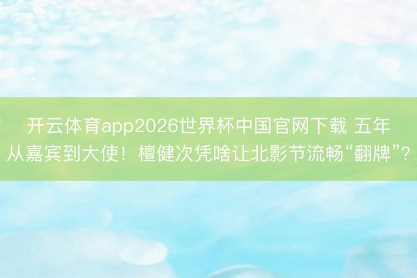 开云体育app2026世界杯中国官网下载 五年从嘉宾到大使!檀健次凭啥让北影节流畅“翻牌”?