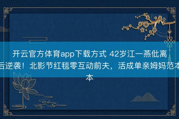 开云官方体育app下载方式 42岁江一燕仳离后逆袭！北影节红毯零互动前夫，活成单亲姆妈范本