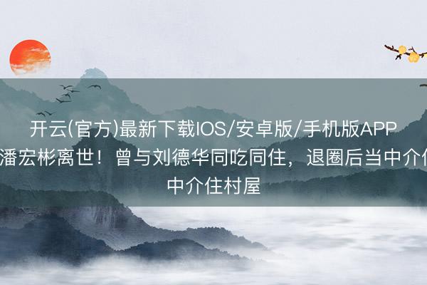 开云(官方)最新下载IOS/安卓版/手机版APP 63岁潘宏彬离世！曾与刘德华同吃同住，退圈后当中介住村屋