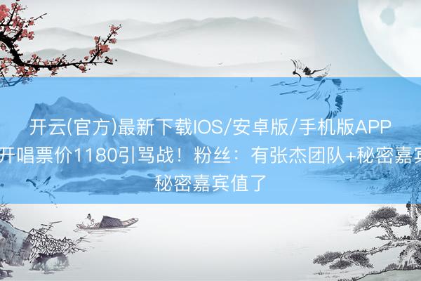 开云(官方)最新下载IOS/安卓版/手机版APP 谢娜开唱票价1180引骂战！粉丝：有张杰团队+秘密嘉宾值了