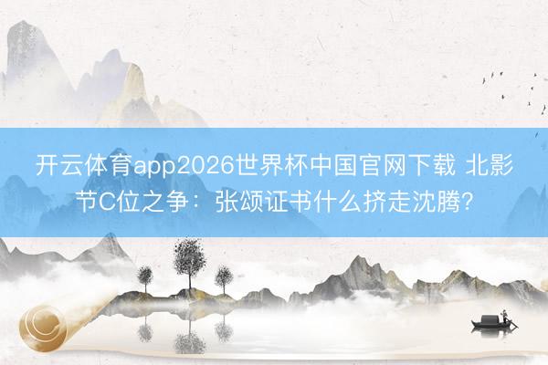 开云体育app2026世界杯中国官网下载 北影节C位之争：张颂证书什么挤走沈腾？