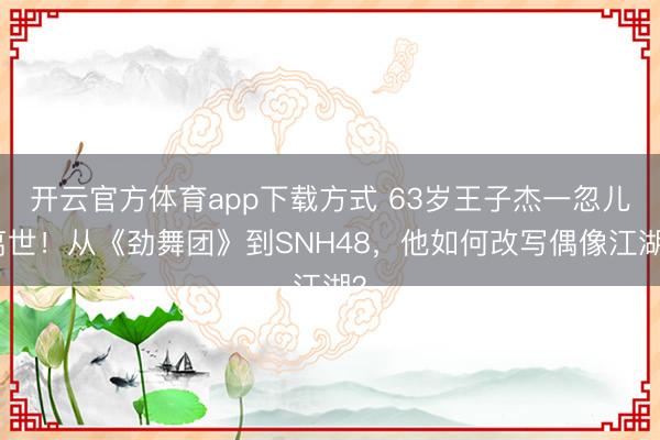 开云官方体育app下载方式 63岁王子杰一忽儿离世!从《劲舞团》到SNH48,他如何改写偶像江湖?
