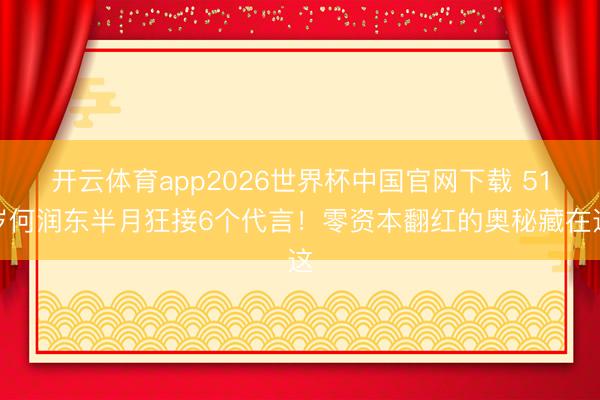开云体育app2026世界杯中国官网下载 51岁何润东半月狂接6个代言!零资本翻红的奥秘藏在这