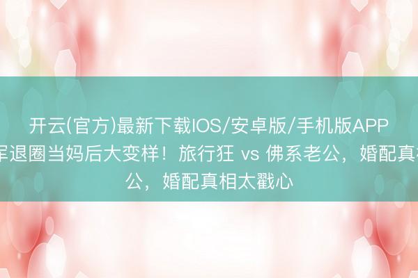 开云(官方)最新下载IOS/安卓版/手机版APP 港姐冠军退圈当妈后大变样！旅行狂 vs 佛系老公，婚配真相太戳心