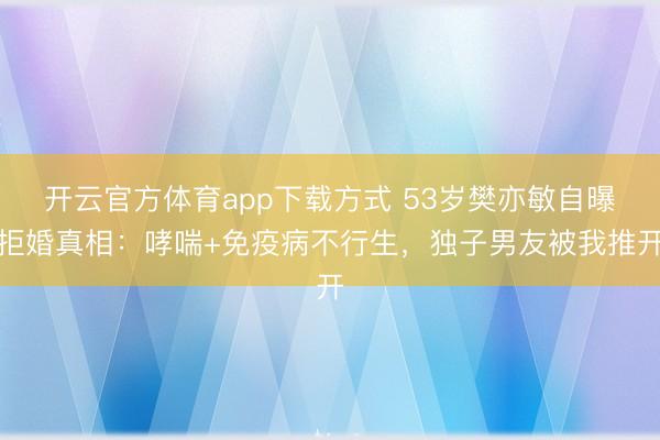 开云官方体育app下载方式 53岁樊亦敏自曝拒婚真相：哮喘+免疫病不行生，独子男友被我推开