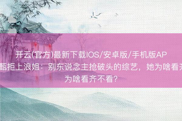 开云(官方)最新下载IOS/安卓版/手机版APP 田馥甄拒上浪姐：别东说念主抢破头的综艺，她为啥看齐不看？