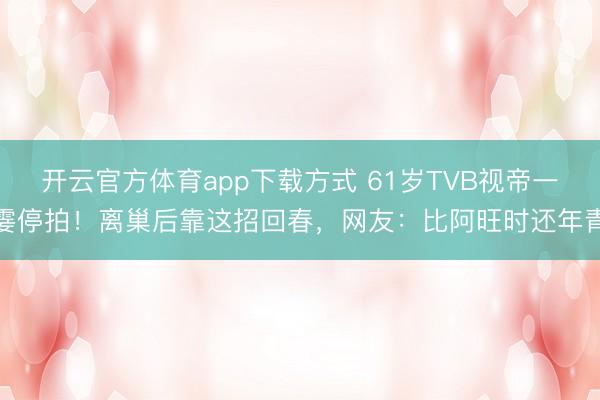开云官方体育app下载方式 61岁TVB视帝一霎停拍！离巢后靠这招回春，网友：比阿旺时还年青