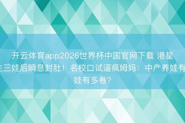 开云体育app2026世界杯中国官网下载 港星四年生三娃后瞬息封肚！名校口试逼疯姆妈：中产养娃有多卷？