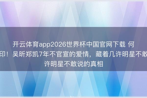 开云体育app2026世界杯中国官网下载 何炅比心盖印!吴昕郑凯7年不官宣的爱情,藏着几许明星不敢说的真相