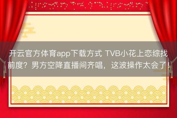 开云官方体育app下载方式 TVB小花上恋综找前度？男方空降直播间齐唱，这波操作太会了！