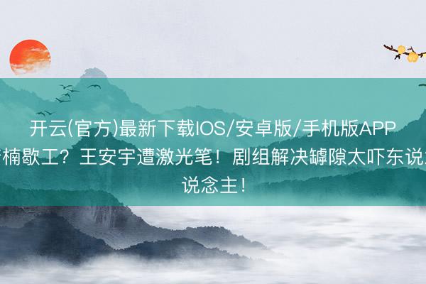 开云(官方)最新下载IOS/安卓版/手机版APP 章若楠歇工？王安宇遭激光笔！剧组解决罅隙太吓东说念主！