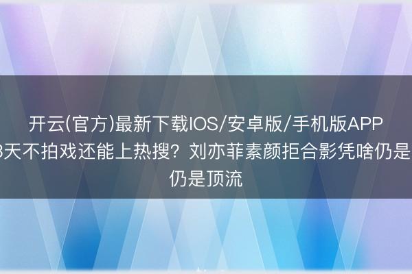 开云(官方)最新下载IOS/安卓版/手机版APP 883天不拍戏还能上热搜？刘亦菲素颜拒合影凭啥仍是顶流