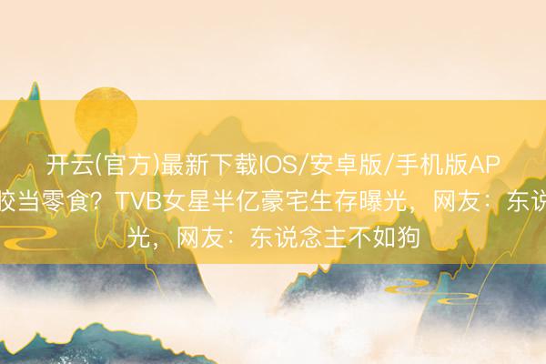 开云(官方)最新下载IOS/安卓版/手机版APP 狗狗吃花胶当零食?TVB女星半亿豪宅生存曝光,网友:东说念主不如狗
