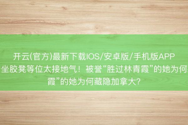 开云(官方)最新下载IOS/安卓版/手机版APP 74岁苗可秀坐胶凳等位太接地气！被誉“胜过林青霞”的她为何藏隐加拿大？