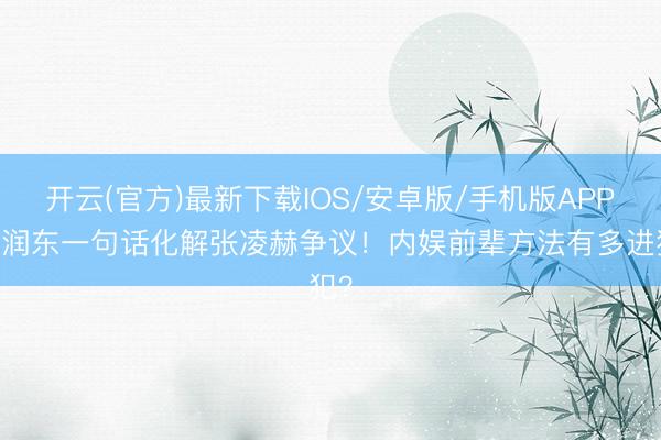 开云(官方)最新下载IOS/安卓版/手机版APP 何润东一句话化解张凌赫争议！内娱前辈方法有多进犯？