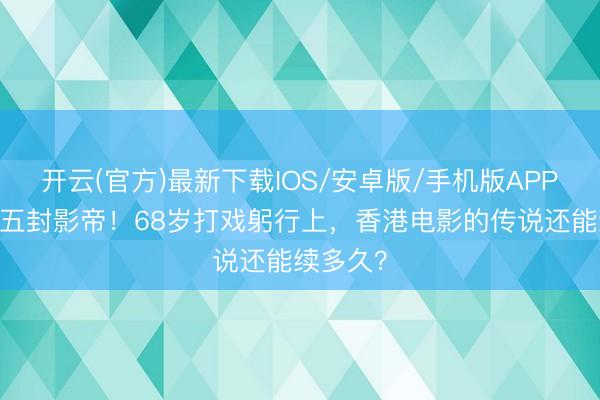 开云(官方)最新下载IOS/安卓版/手机版APP 梁家辉五封影帝！68岁打戏躬行上，香港电影的传说还能续多久？