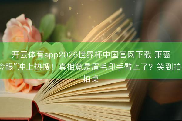 开云体育app2026世界杯中国官网下载 萧蔷“冷眼”冲上热搜!真相竟是眉毛印手臂上了?笑到拍桌