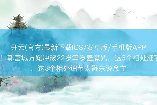 开云(官方)最新下载IOS/安卓版/手机版APP 成亲9年生3胎！郭富城方媛冲破22岁年岁差魔咒，这3个相处细节太戳东说念主