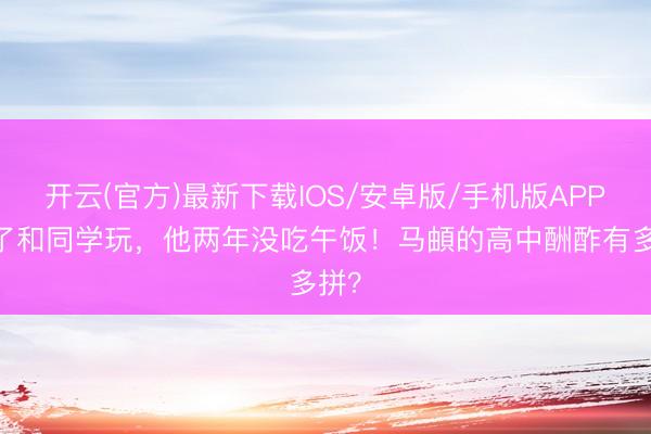 开云(官方)最新下载IOS/安卓版/手机版APP 为了和同学玩，他两年没吃午饭！马頔的高中酬酢有多拼？