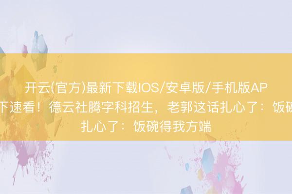 开云(官方)最新下载IOS/安卓版/手机版APP 25岁以下速看！德云社腾字科招生，老郭这话扎心了：饭碗得我方端