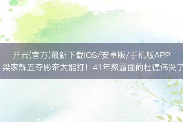 开云(官方)最新下载IOS/安卓版/手机版APP 梁家辉五夺影帝太能打！41年熬露面的杜德伟哭了