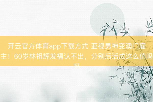 开云官方体育app下载方式 亚视男神变澳门雇主！60岁林祖辉发福认不出，分别后活成这么值吗