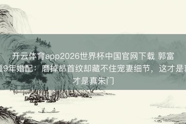 开云体育app2026世界杯中国官网下载 郭富城方媛9年婚配：磨掉昂首纹却藏不住宠妻细节，这才是真朱门