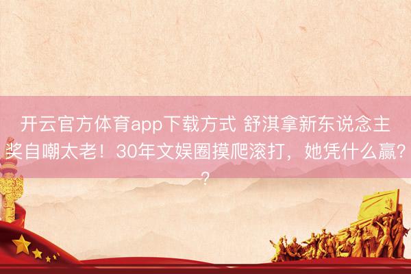 开云官方体育app下载方式 舒淇拿新东说念主奖自嘲太老！30年文娱圈摸爬滚打，她凭什么赢？