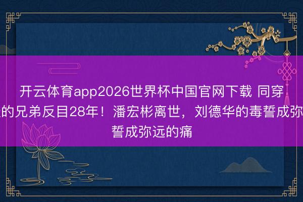 开云体育app2026世界杯中国官网下载 同穿一对鞋的兄弟反目28年！潘宏彬离世，刘德华的毒誓成弥远的痛