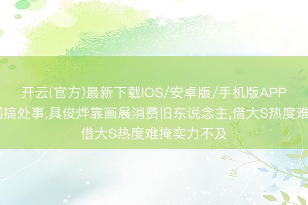 开云(官方)最新下载IOS/安卓版/手机版APP 汪小菲悠闲搞处事，具俊烨靠画展消费旧东说念主，借大S热度难掩实力不及