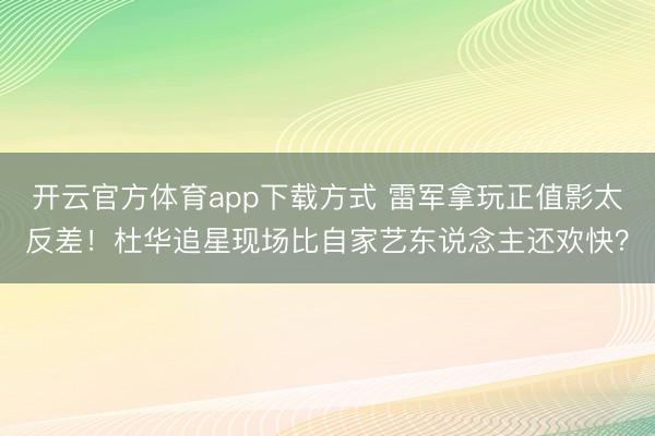 开云官方体育app下载方式 雷军拿玩正值影太反差！杜华追星现场比自家艺东说念主还欢快？