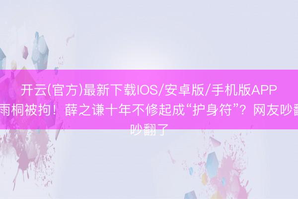 开云(官方)最新下载IOS/安卓版/手机版APP 李雨桐被拘！薛之谦十年不修起成“护身符”？网友吵翻了
