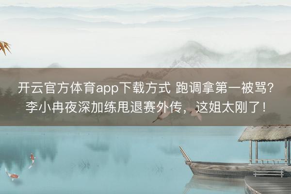 开云官方体育app下载方式 跑调拿第一被骂？李小冉夜深加练甩退赛外传，这姐太刚了！