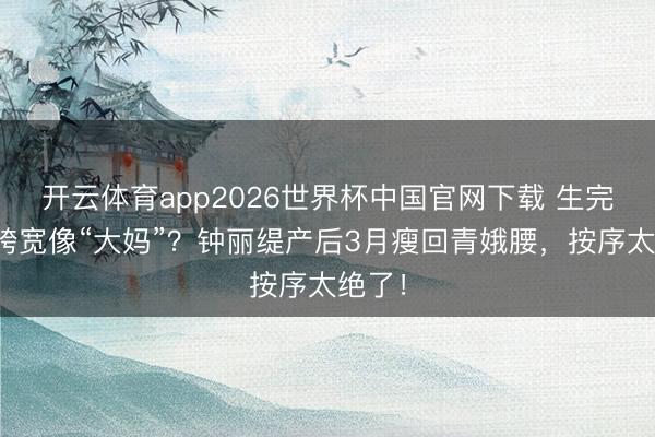 开云体育app2026世界杯中国官网下载 生完孩子胯宽像“大妈”？钟丽缇产后3月瘦回青娥腰，按序太绝了！