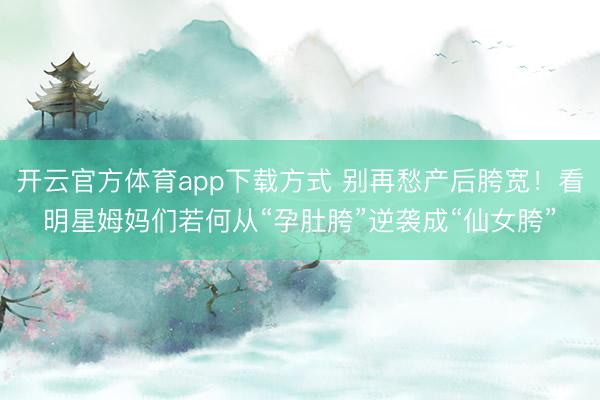 开云官方体育app下载方式 别再愁产后胯宽！看明星姆妈们若何从“孕肚胯”逆袭成“仙女胯”