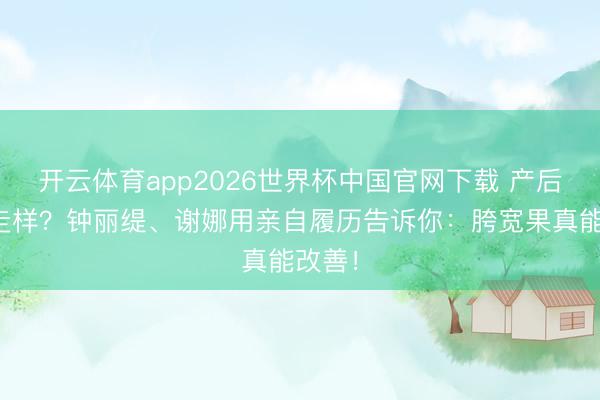 开云体育app2026世界杯中国官网下载 产后形体走样？钟丽缇、谢娜用亲自履历告诉你：胯宽果真能改善！