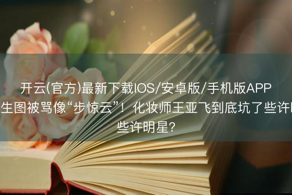 开云(官方)最新下载IOS/安卓版/手机版APP 热巴生图被骂像“步惊云”!化妆师王亚飞到底坑了些许明星?