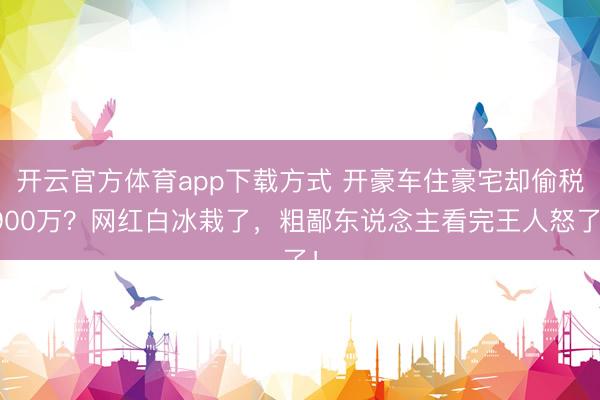 开云官方体育app下载方式 开豪车住豪宅却偷税900万？网红白冰栽了，粗鄙东说念主看完王人怒了！
