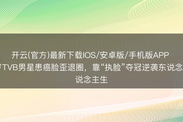 开云(官方)最新下载IOS/安卓版/手机版APP 44岁TVB男星患癌脸歪退圈，靠“执脸”夺冠逆袭东说念主生