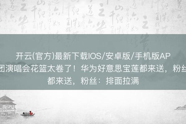 开云(官方)最新下载IOS/安卓版/手机版APP 时间少年团演唱会花篮太卷了！华为好意思宝莲都来送，粉丝：排面拉满