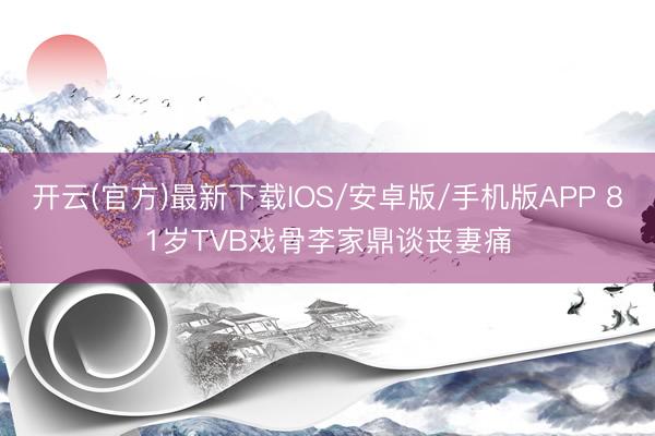 开云(官方)最新下载IOS/安卓版/手机版APP 81岁TVB戏骨李家鼎谈丧妻痛