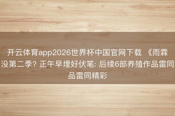 开云体育app2026世界杯中国官网下载 《雨霖铃》没第二季? 正午早埋好伏笔: 后续6部养殖作品雷同精彩