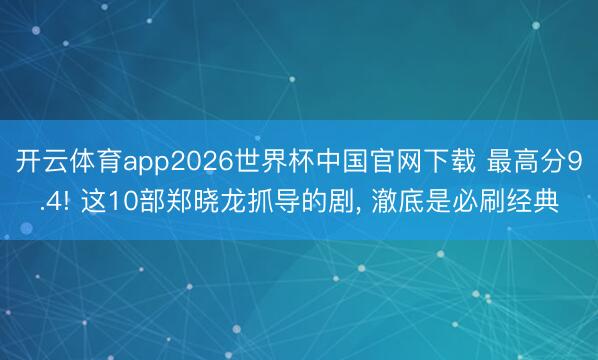 开云体育app2026世界杯中国官网下载 最高分9.4! 这10部郑晓龙抓导的剧， 澈底是必刷经典