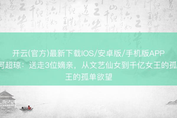 开云(官方)最新下载IOS/安卓版/手机版APP 64岁何超琼：送走3位嫡亲，从文艺仙女到千亿女王的孤单欲望